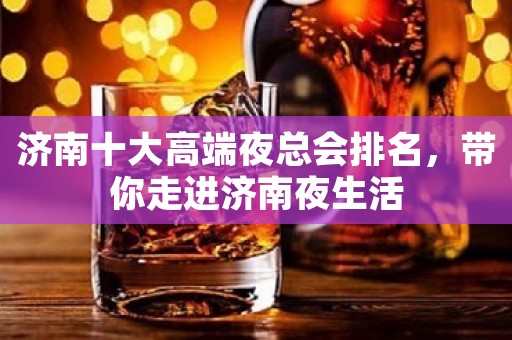 济南十大高端夜总会排名，带你走进济南夜生活