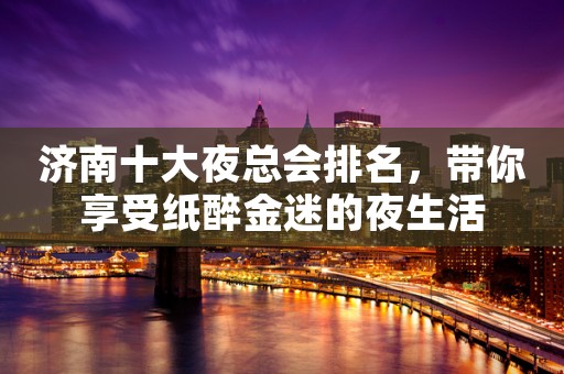 济南十大夜总会排名，带你享受纸醉金迷的夜生活