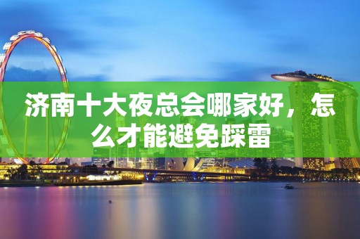 济南十大夜总会哪家好，怎么才能避免踩雷