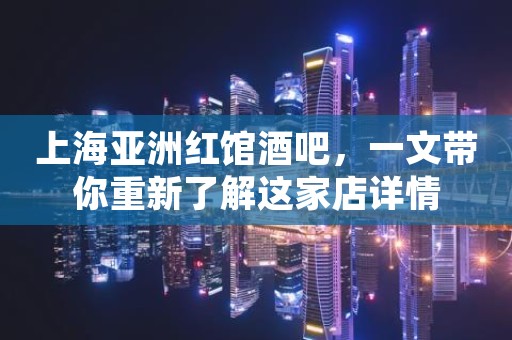 上海亚洲红馆酒吧，一文带你重新了解这家店详情