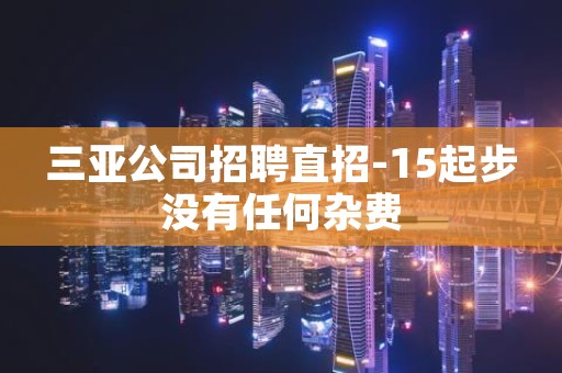 三亚公司招聘直招-15起步没有任何杂费