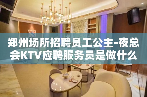 郑州场所招聘员工公主-夜总会KTV应聘服务员是做什么的