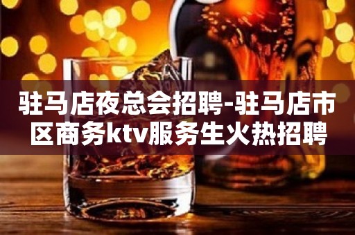 驻马店夜总会招聘-驻马店市区商务ktv服务生火热招聘