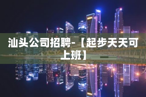 汕头公司招聘-【起步天天可上班】