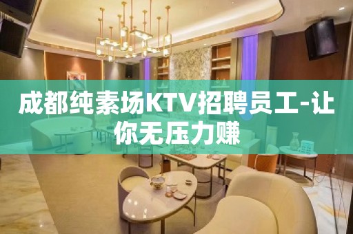 成都纯素场KTV招聘员工-让你无压力赚