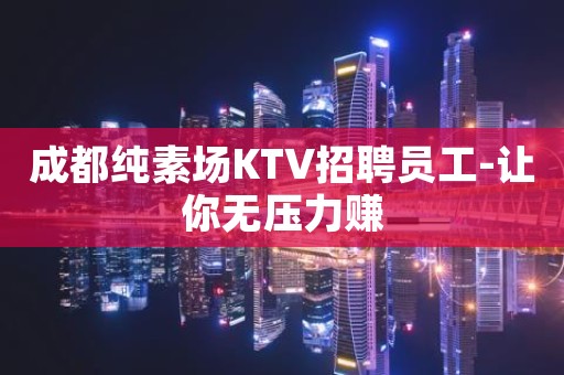 成都纯素场KTV招聘员工-让你无压力赚