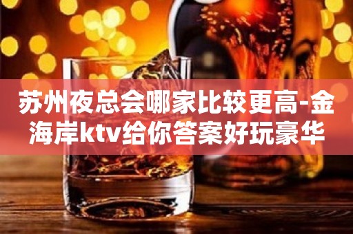 苏州夜总会哪家比较更高-金海岸ktv给你答案好玩豪华毋庸置疑