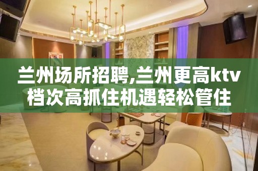兰州场所招聘,兰州更高ktv档次高抓住机遇轻松管住