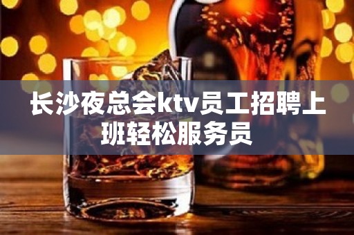 长沙夜总会ktv员工招聘上班轻松服务员