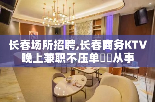 长春场所招聘,长春商务KTV晚上兼职不压单僶俛从事