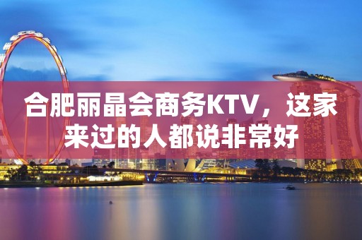 合肥丽晶会商务KTV，这家来过的人都说非常好