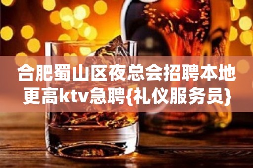 合肥蜀山区夜总会招聘本地更高ktv急聘{礼仪服务员}