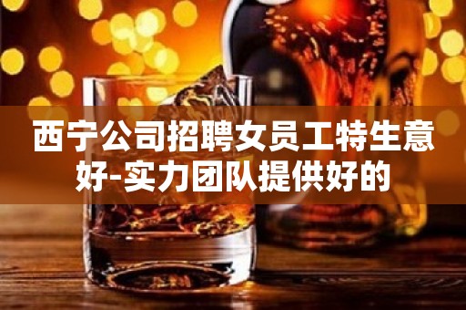 西宁公司招聘女员工特生意好-实力团队提供好的
