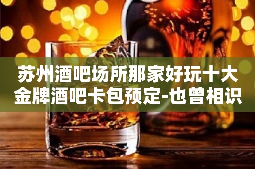 苏州酒吧场所那家好玩十大金牌酒吧卡包预定-也曾相识流连忘返