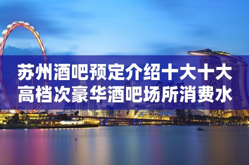 苏州酒吧预定介绍十大十大高档次豪华酒吧场所消费水平怎么样