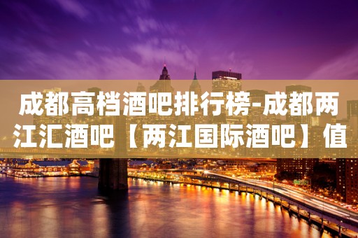 成都高档酒吧排行榜-成都两江汇酒吧【两江国际酒吧】值得一去