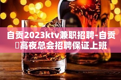 自贡2023ktv兼职招聘-自贡樶高夜总会招聘保证上班