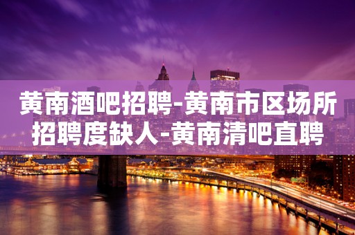 黄南酒吧招聘-黄南市区场所招聘度缺人-黄南清吧直聘