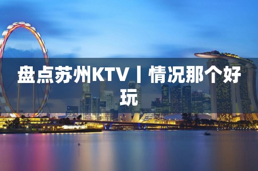 盘点苏州KTV丨情况那个好玩