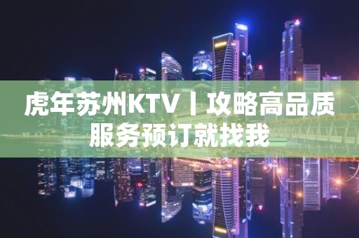 虎年苏州KTV丨攻略高品质服务预订就找我