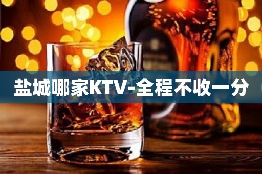盐城哪家KTV-全程不收一分