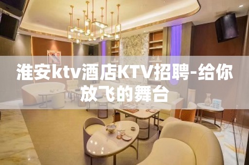 淮安ktv酒店KTV招聘-给你放飞的舞台