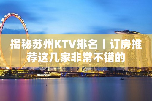 揭秘苏州KTV排名丨订房推荐这几家非常不错的