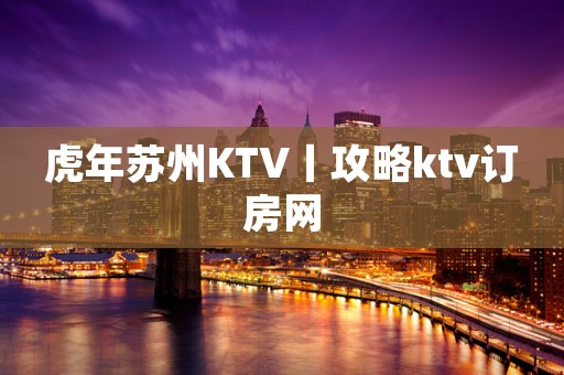 虎年苏州KTV丨攻略ktv订房网