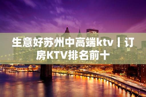 生意好苏州中高端ktv丨订房KTV排名前十