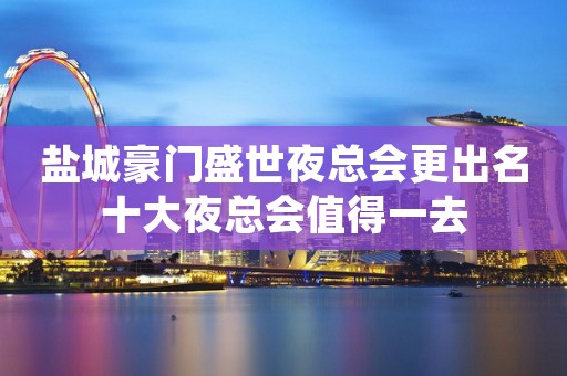 盐城豪门盛世夜总会更出名十大夜总会值得一去