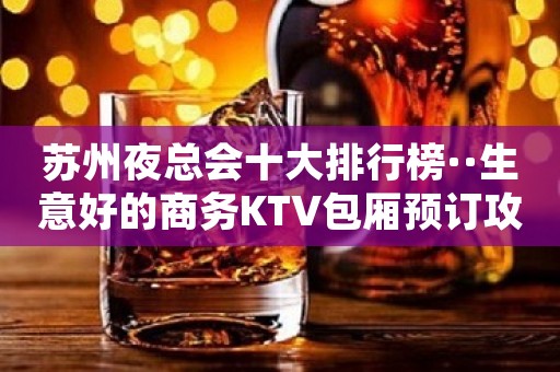 苏州夜总会十大排行榜··生意好的商务KTV包厢预订攻略
