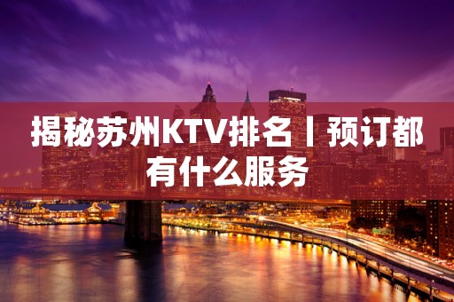 揭秘苏州KTV排名丨预订都有什么服务