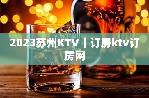 2023苏州KTV丨订房ktv订房网