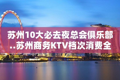 苏州10大必去夜总会俱乐部..苏州商务KTV档次消费全攻略​