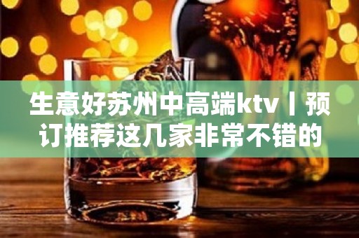 生意好苏州中高端ktv丨预订推荐这几家非常不错的