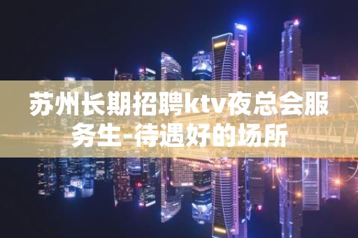 苏州长期招聘ktv夜总会服务生-待遇好的场所