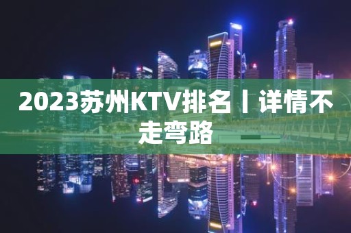 2023苏州KTV排名丨详情不走弯路