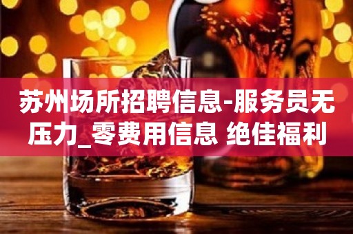 苏州场所招聘信息-服务员无压力_零费用信息 绝佳福利