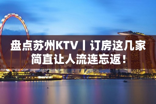 盘点苏州KTV丨订房这几家简直让人流连忘返！