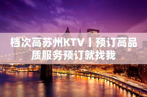 档次高苏州KTV丨预订高品质服务预订就找我