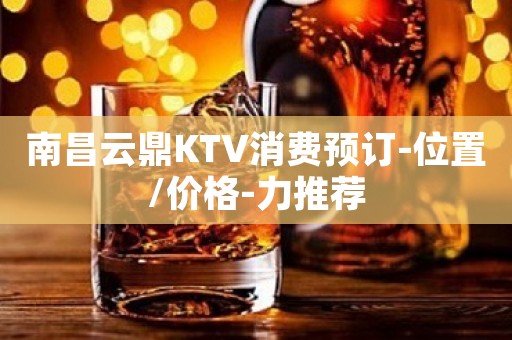 南昌云鼎KTV消费预订-位置/价格-力推荐
