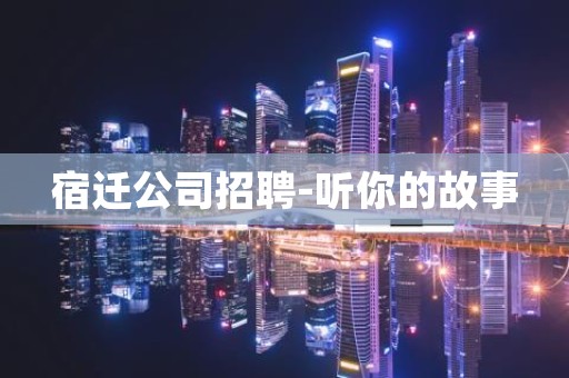 宿迁公司招聘-听你的故事