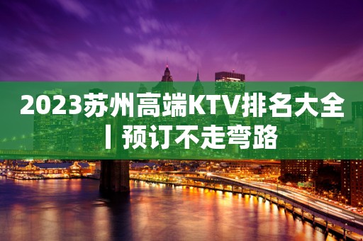 2023苏州高端KTV排名大全丨预订不走弯路