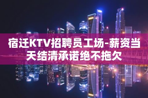 宿迁KTV招聘员工场-薪资当天结清承诺绝不拖欠