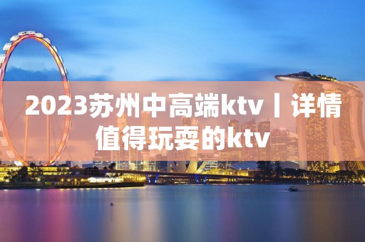 2023苏州中高端ktv丨详情值得玩耍的ktv