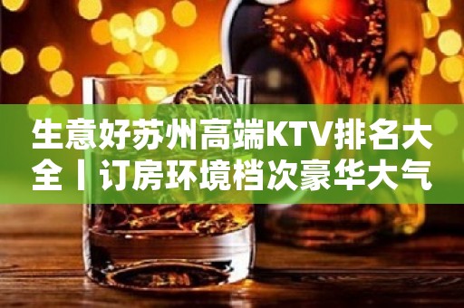 生意好苏州高端KTV排名大全丨订房环境档次豪华大气