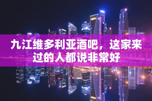九江维多利亚酒吧，这家来过的人都说非常好