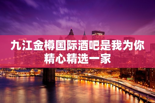 九江金樽国际酒吧是我为你精心精选一家