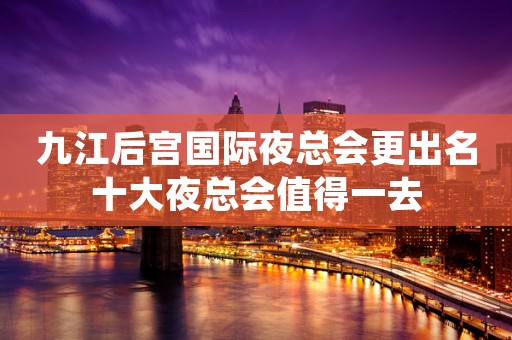 九江后宫国际夜总会更出名十大夜总会值得一去