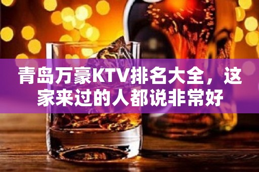 青岛万豪KTV排名大全，这家来过的人都说非常好